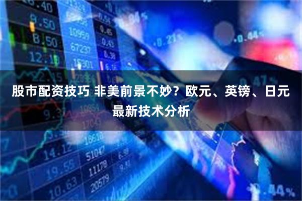 股市配资技巧 非美前景不妙？欧元、英镑、日元最新技术分析