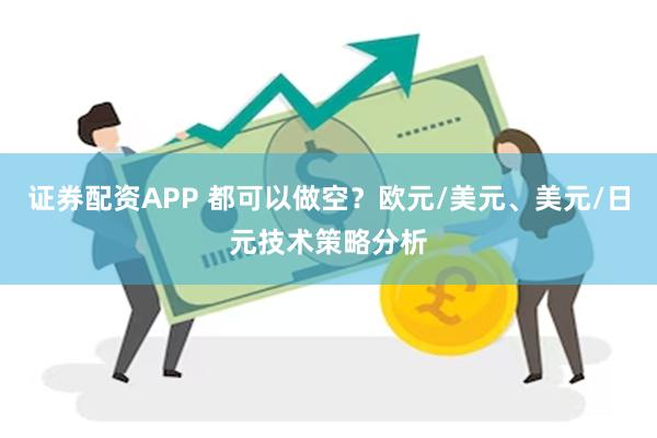 证券配资APP 都可以做空？欧元/美元、美元/日元技术策略分析