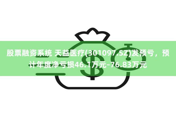 股票融资系统 天益医疗(301097.SZ)发预亏，预计年度净亏损46.1万元–76.83万元