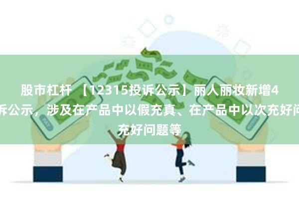 股市杠杆 【12315投诉公示】丽人丽妆新增4件投诉公示，涉及在产品中以假充真、在产品中以次充好问题等