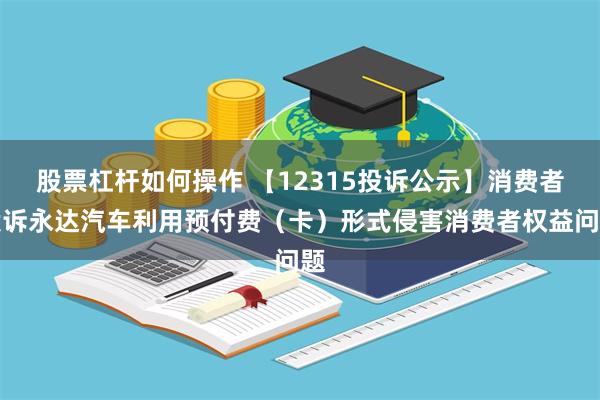 股票杠杆如何操作 【12315投诉公示】消费者投诉永达汽车利用预付费（卡）形式侵害消费者权益问题