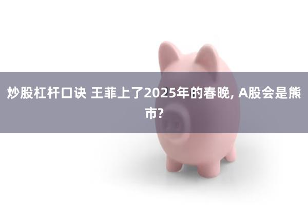 炒股杠杆口诀 王菲上了2025年的春晚, A股会是熊市?