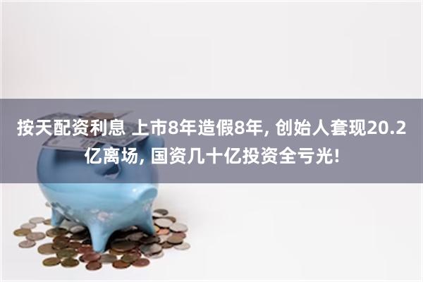 按天配资利息 上市8年造假8年, 创始人套现20.2亿离场, 国资几十亿投资全亏光!