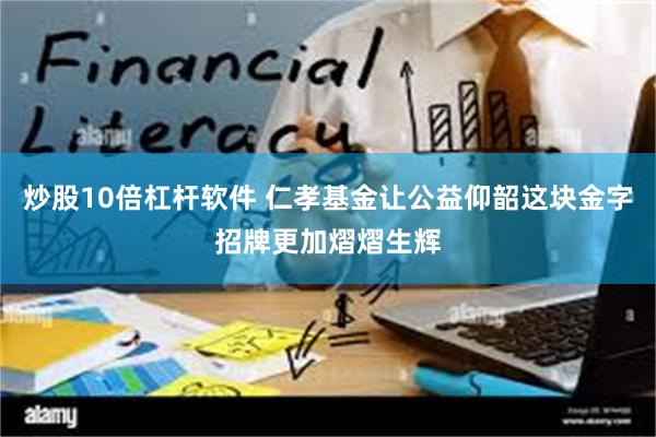 炒股10倍杠杆软件 仁孝基金让公益仰韶这块金字招牌更加熠熠生辉