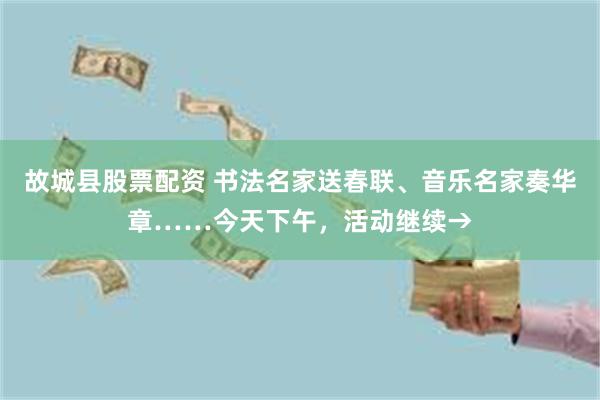 故城县股票配资 书法名家送春联、音乐名家奏华章……今天下午，活动继续→