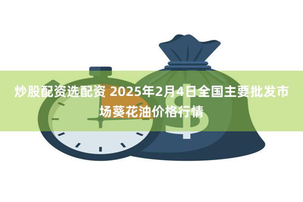 炒股配资选配资 2025年2月4日全国主要批发市场葵花油价格行情