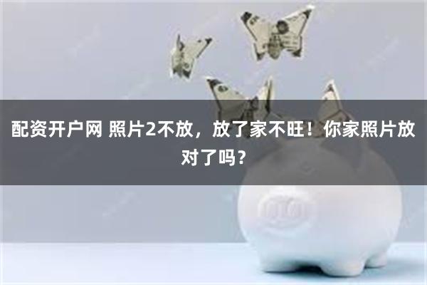 配资开户网 照片2不放，放了家不旺！你家照片放对了吗？