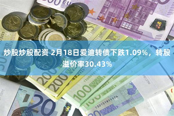 炒股炒股配资 2月18日爱迪转债下跌1.09%，转股溢价率30.43%