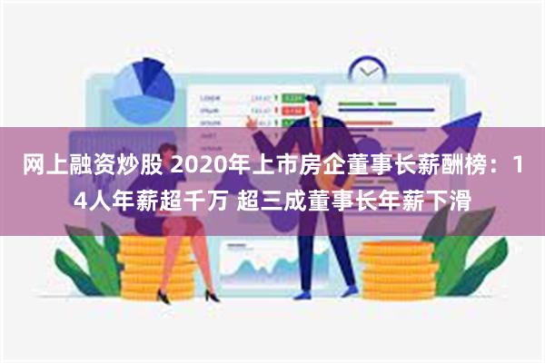 网上融资炒股 2020年上市房企董事长薪酬榜：14人年薪超千万 超三成董事长年薪下滑