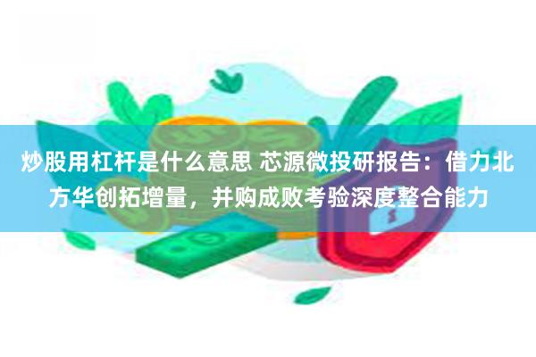 炒股用杠杆是什么意思 芯源微投研报告：借力北方华创拓增量，并购成败考验深度整合能力