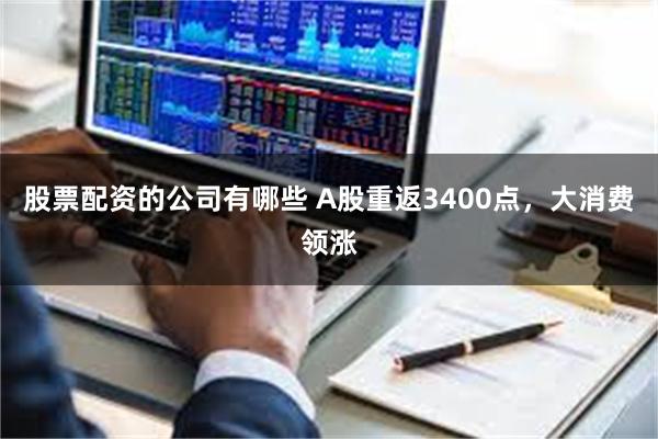 股票配资的公司有哪些 A股重返3400点，大消费领涨