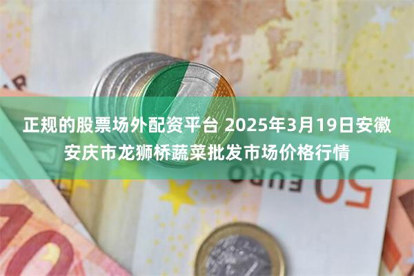 正规的股票场外配资平台 2025年3月19日安徽安庆市龙狮桥蔬菜批发市场价格行情