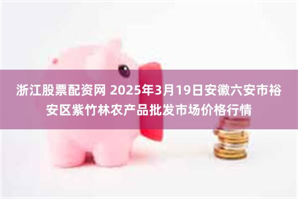 浙江股票配资网 2025年3月19日安徽六安市裕安区紫竹林农产品批发市场价格行情