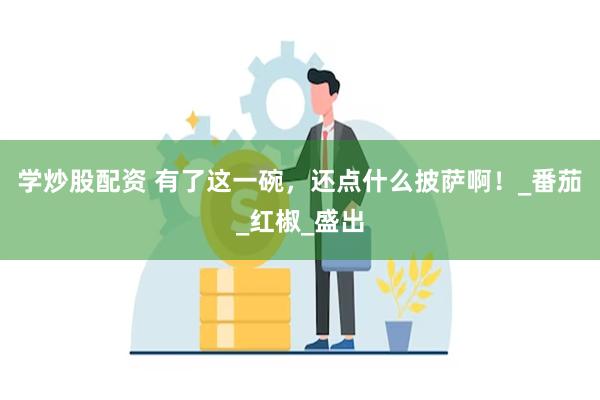 学炒股配资 有了这一碗，还点什么披萨啊！_番茄_红椒_盛出