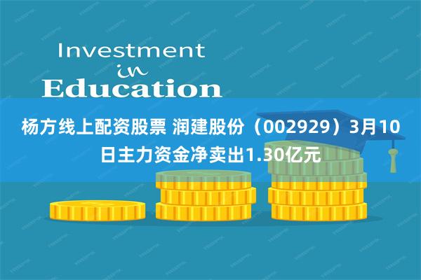 杨方线上配资股票 润建股份（002929）3月10日主力资金净卖出1.30亿元