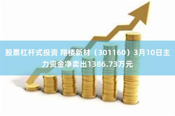 股票杠杆式投资 翔楼新材（301160）3月10日主力资金净卖出1386.73万元
