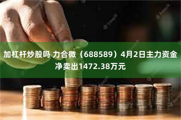 加杠杆炒股吗 力合微（688589）4月2日主力资金净卖出1472.38万元