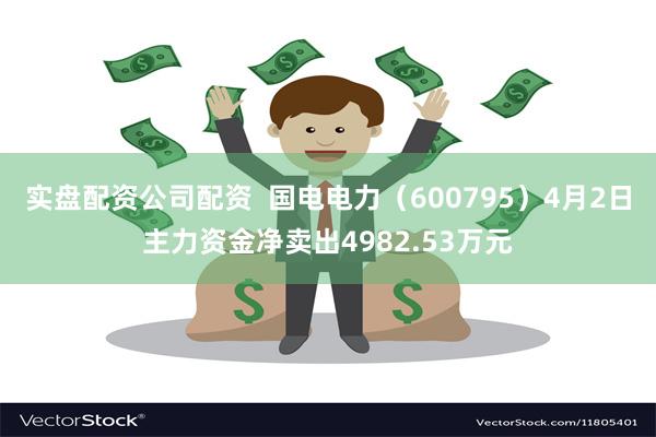实盘配资公司配资  国电电力（600795）4月2日主力资金净卖出4982.53万元