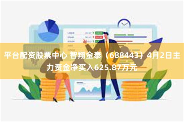 平台配资股票中心 智翔金泰（688443）4月2日主力资金净买入625.87万元