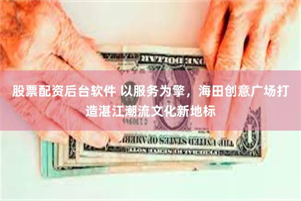 股票配资后台软件 以服务为擎，海田创意广场打造湛江潮流文化新地标