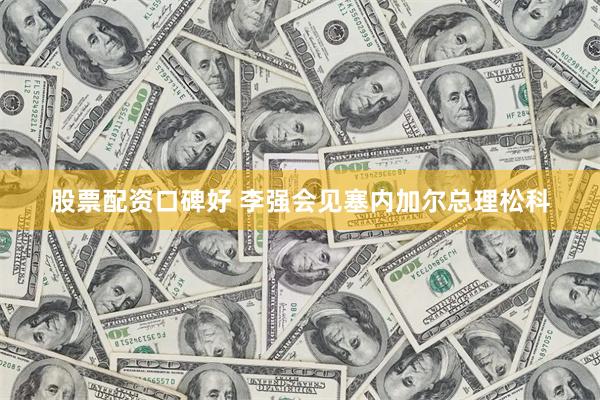 股票配资口碑好 李强会见塞内加尔总理松科