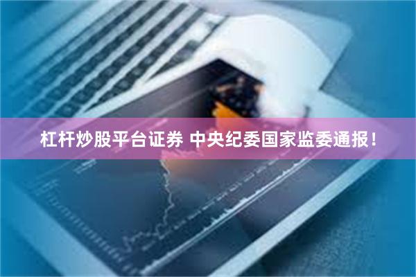 杠杆炒股平台证券 中央纪委国家监委通报！